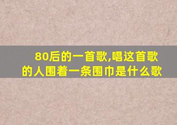 80后的一首歌,唱这首歌的人围着一条围巾是什么歌