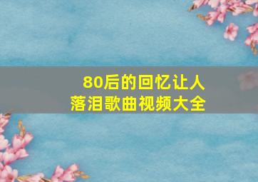 80后的回忆让人落泪歌曲视频大全