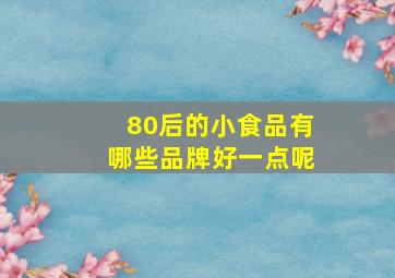 80后的小食品有哪些品牌好一点呢