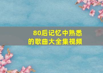 80后记忆中熟悉的歌曲大全集视频