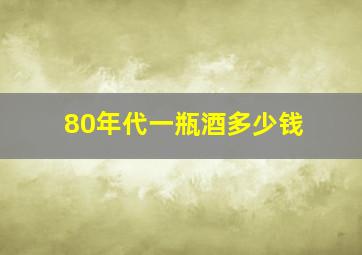 80年代一瓶酒多少钱