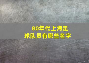 80年代上海足球队员有哪些名字