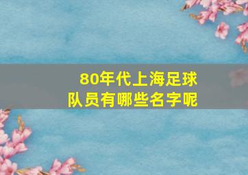 80年代上海足球队员有哪些名字呢