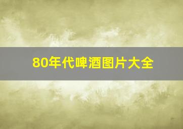 80年代啤酒图片大全