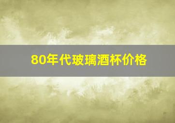 80年代玻璃酒杯价格