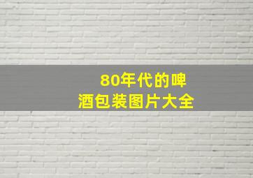 80年代的啤酒包装图片大全