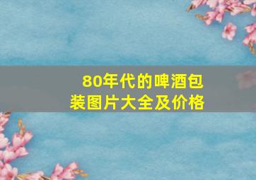 80年代的啤酒包装图片大全及价格