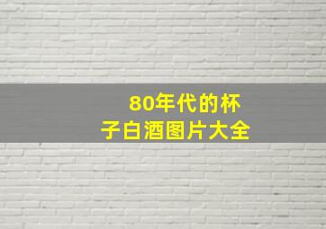 80年代的杯子白酒图片大全