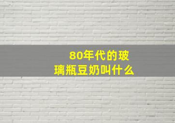 80年代的玻璃瓶豆奶叫什么