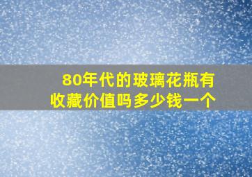 80年代的玻璃花瓶有收藏价值吗多少钱一个