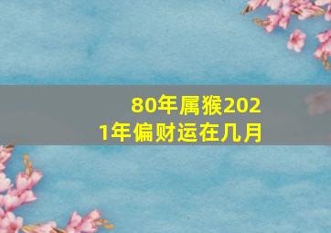 80年属猴2021年偏财运在几月