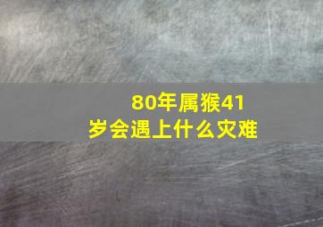 80年属猴41岁会遇上什么灾难