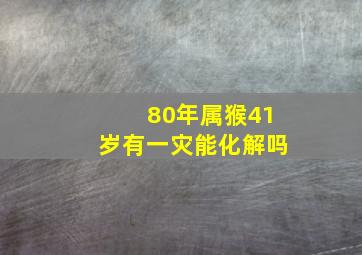 80年属猴41岁有一灾能化解吗