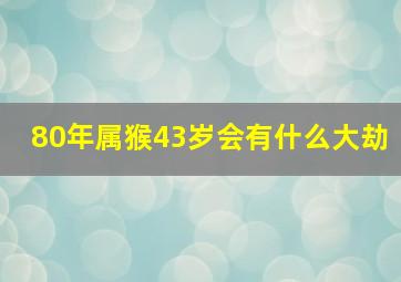 80年属猴43岁会有什么大劫