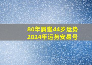 80年属猴44岁运势2024年运势安易号