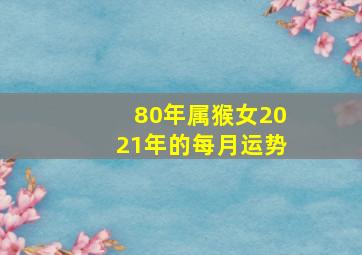 80年属猴女2021年的每月运势