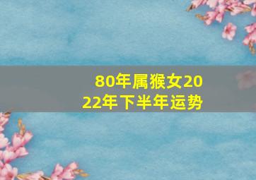 80年属猴女2022年下半年运势