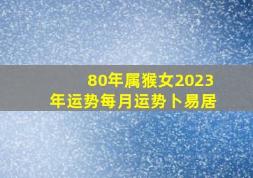 80年属猴女2023年运势每月运势卜易居