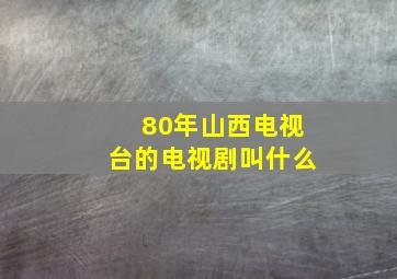 80年山西电视台的电视剧叫什么