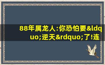 88年属龙人:你恐怕要“逆天”了!连老天爷都眼红了!