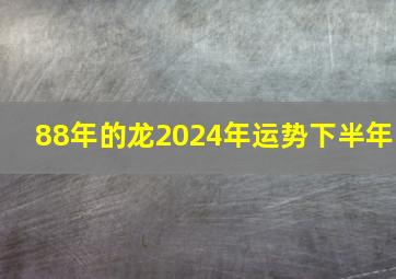 88年的龙2024年运势下半年