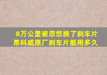 8万公里被忽悠换了刹车片昂科威原厂刹车片能用多久