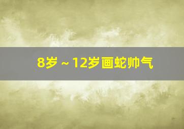 8岁～12岁画蛇帅气