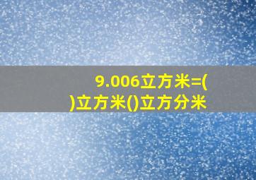 9.006立方米=()立方米()立方分米