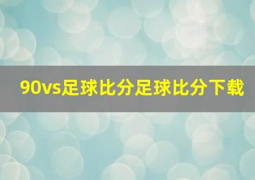 90vs足球比分足球比分下载