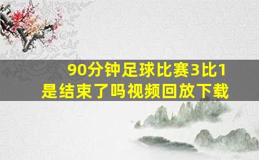 90分钟足球比赛3比1是结束了吗视频回放下载