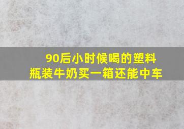 90后小时候喝的塑料瓶装牛奶买一箱还能中车