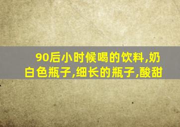 90后小时候喝的饮料,奶白色瓶子,细长的瓶子,酸甜