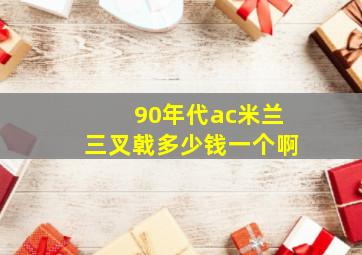 90年代ac米兰三叉戟多少钱一个啊