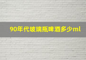 90年代玻璃瓶啤酒多少ml