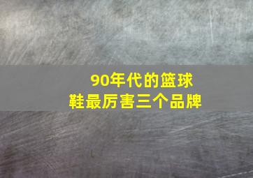 90年代的篮球鞋最厉害三个品牌