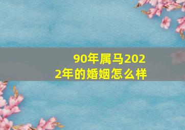 90年属马2022年的婚姻怎么样