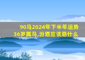 90马2024年下半年运势36岁属马,汾酒应该忌什么