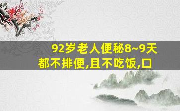 92岁老人便秘8~9天都不排便,且不吃饭,口