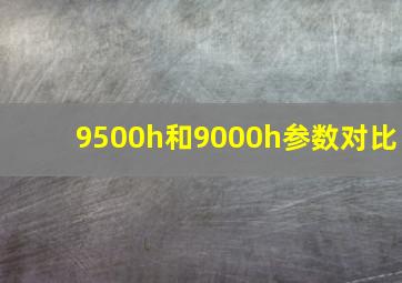 9500h和9000h参数对比