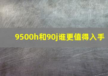 9500h和90j谁更值得入手