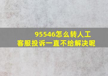 95546怎么转人工客服投诉一直不给解决呢