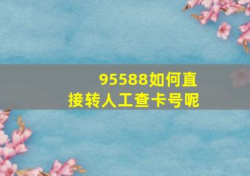 95588如何直接转人工查卡号呢