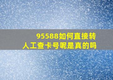 95588如何直接转人工查卡号呢是真的吗