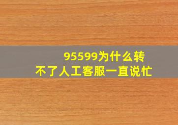 95599为什么转不了人工客服一直说忙