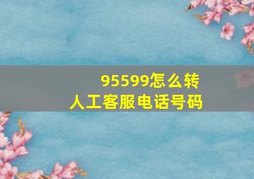 95599怎么转人工客服电话号码