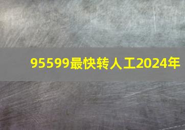 95599最快转人工2024年