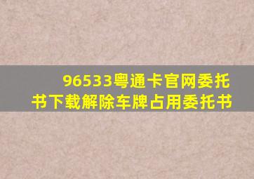 96533粤通卡官网委托书下载解除车牌占用委托书