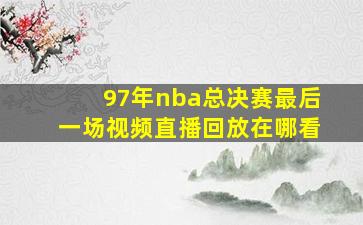 97年nba总决赛最后一场视频直播回放在哪看