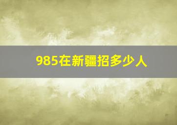 985在新疆招多少人