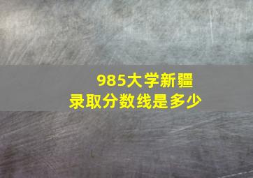 985大学新疆录取分数线是多少